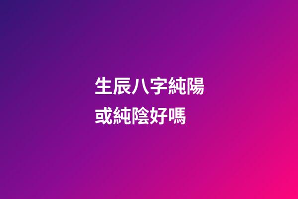 生辰八字純陽或純陰好嗎