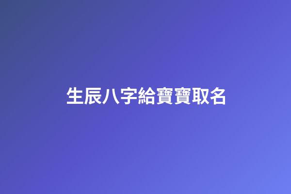 生辰八字給寶寶取名(生辰八字給寶寶取名字大全)-第1張-寶寶起名-玄機(jī)派