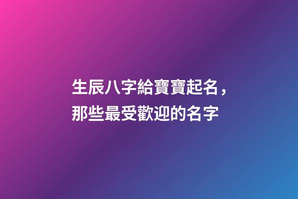 生辰八字給寶寶起名，那些最受歡迎的名字