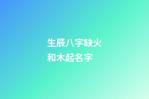 生辰八字缺火和木起名字(缺木和火怎么起名字)-第1張-寶寶起名-玄機派