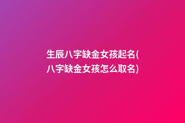 生辰八字缺金女孩起名(八字缺金女孩怎么取名)