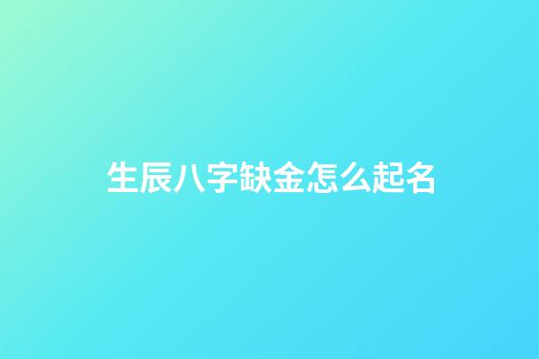 生辰八字缺金怎么起名(缺金的八字有何特性)-第1張-寶寶起名-玄機派