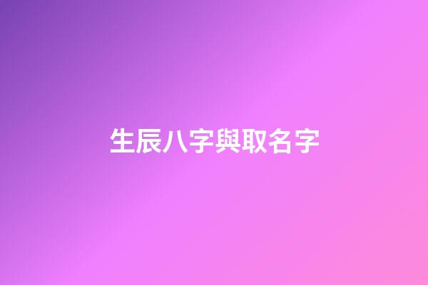 生辰八字與取名字(生辰八字取名字查詢)-第1張-寶寶起名-玄機(jī)派