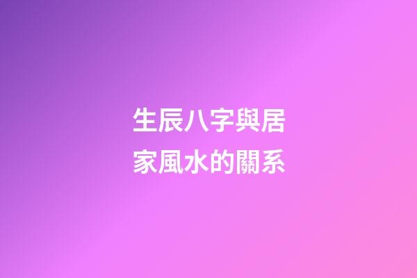 生辰八字與居家風水的關系