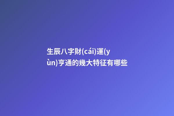 生辰八字財(cái)運(yùn)亨通的幾大特征有哪些