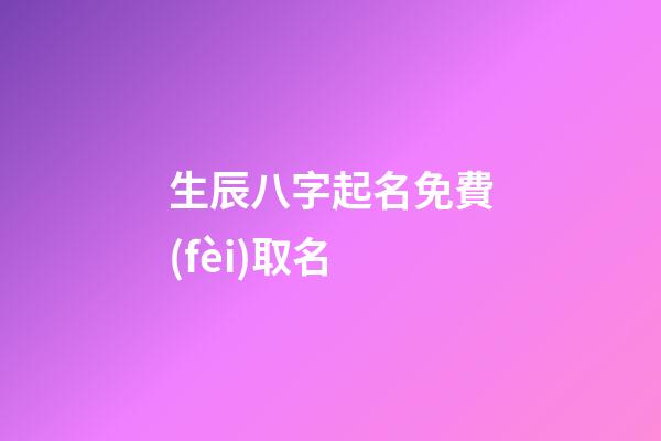 生辰八字起名免費(fèi)取名(取名網(wǎng)生辰八字免費(fèi)周易起名)
