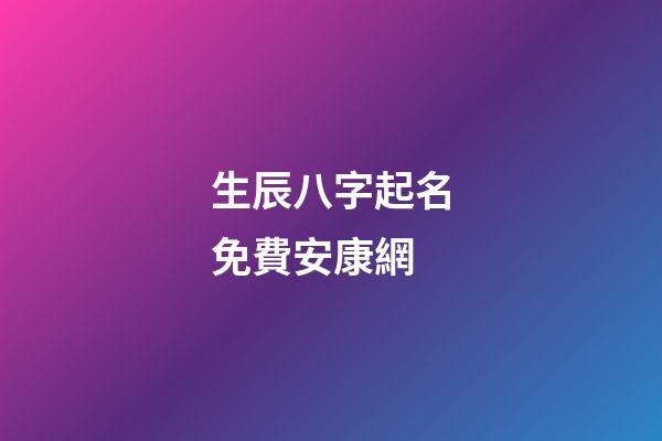 生辰八字起名免費安康網(生辰八字起名字2023免費八字起名)