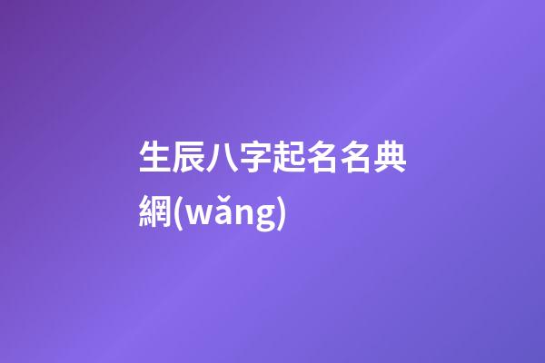 生辰八字起名名典網(wǎng)(生辰八字取名字大全免費查詢)
