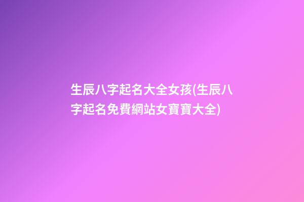 生辰八字起名大全女孩(生辰八字起名免費網站女寶寶大全)