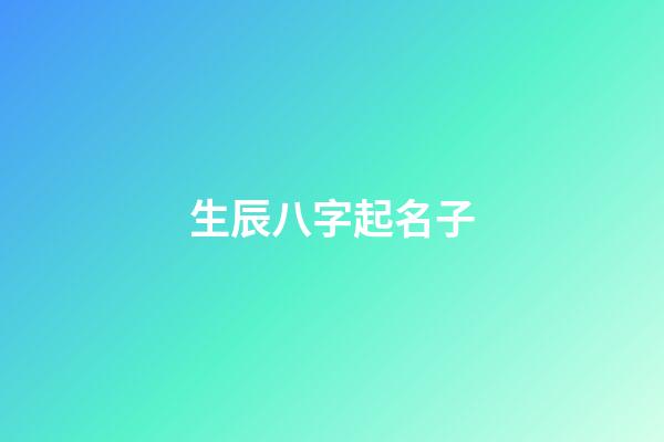生辰八字起名子(生辰八字起名字大全免費測試)-第1張-寶寶起名-玄機派
