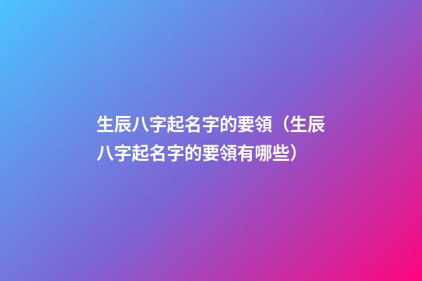 生辰八字起名字的要領（生辰八字起名字的要領有哪些）