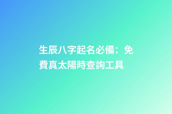 生辰八字起名必備：免費真太陽時查詢工具
