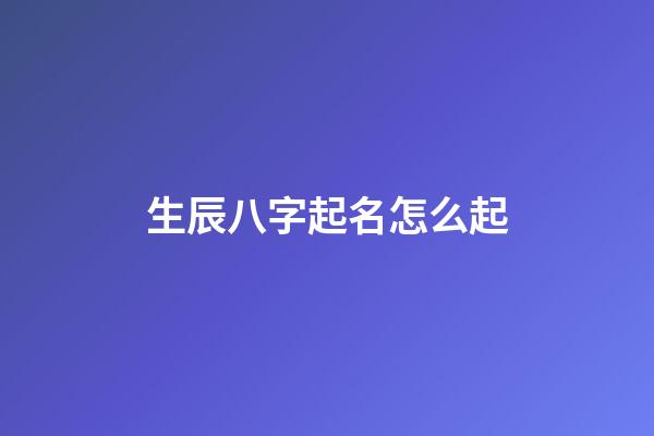生辰八字起名怎么起?