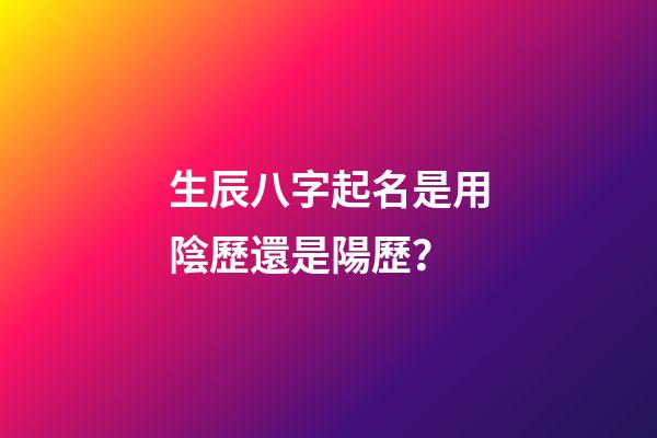 生辰八字起名是用陰歷還是陽歷？