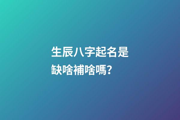 生辰八字起名是缺啥補啥嗎？