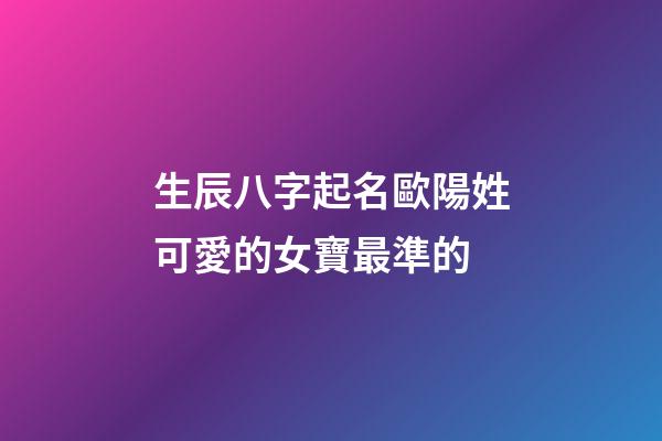 生辰八字起名歐陽姓可愛的女寶最準的