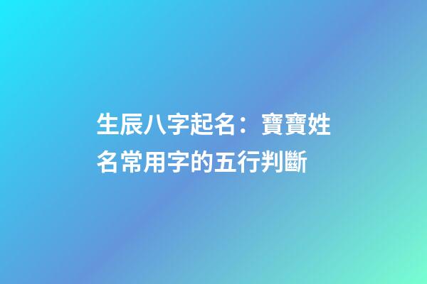 生辰八字起名：寶寶姓名常用字的五行判斷