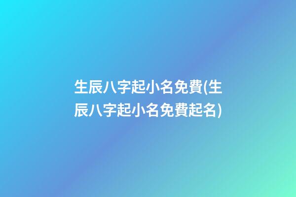 生辰八字起小名免費(生辰八字起小名免費起名)