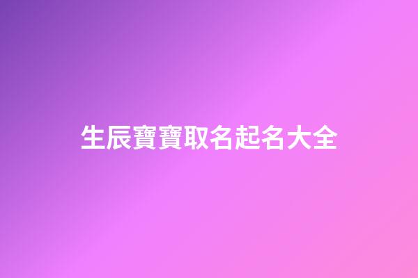 生辰寶寶取名起名大全(生辰取名字免費)-第1張-寶寶起名-玄機派