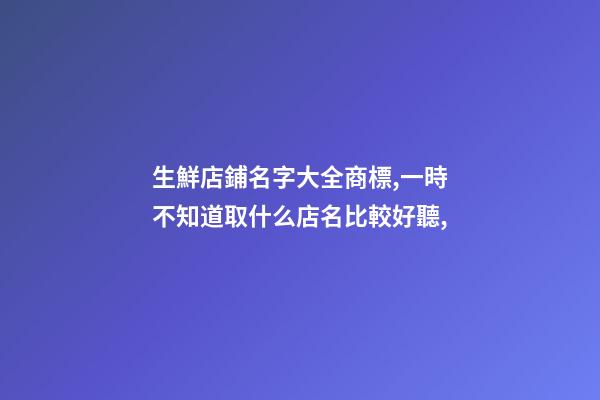 生鮮店鋪名字大全商標,一時不知道取什么店名比較好聽,