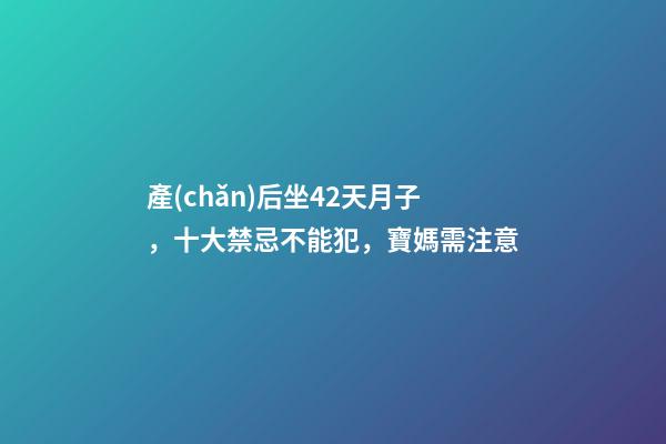 產(chǎn)后坐42天月子，十大禁忌不能犯，寶媽需注意
