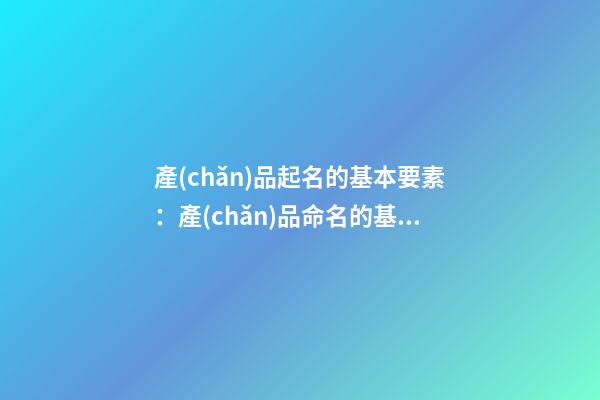 產(chǎn)品起名的基本要素：產(chǎn)品命名的基本要素-第1張-公司起名-玄機(jī)派