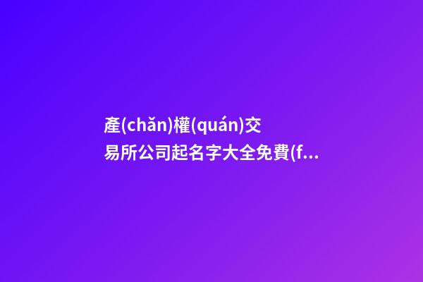 產(chǎn)權(quán)交易所公司起名字大全免費(fèi)查詢2023-第1張-公司起名-玄機(jī)派