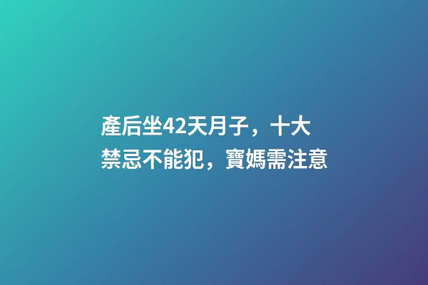 產后坐42天月子，十大禁忌不能犯，寶媽需注意