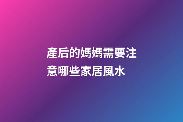 產后的媽媽需要注意哪些家居風水