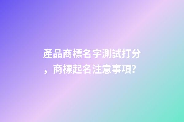 產品商標名字測試打分，商標起名注意事項？-第1張-商標起名-玄機派