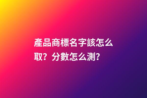 產品商標名字該怎么取？分數怎么測？-第1張-商標起名-玄機派