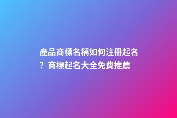 產品商標名稱如何注冊起名？商標起名大全免費推薦-第1張-商標起名-玄機派