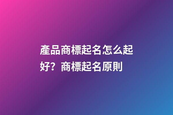 產品商標起名怎么起好？商標起名原則-第1張-商標起名-玄機派