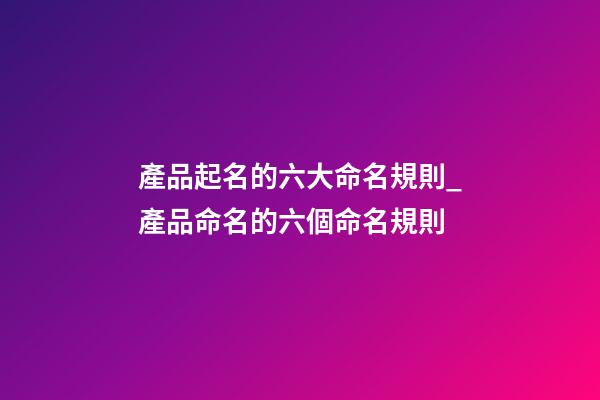 產品起名的六大命名規則_產品命名的六個命名規則-第1張-公司起名-玄機派