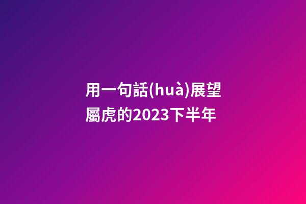 用一句話(huà)展望屬虎的2023下半年