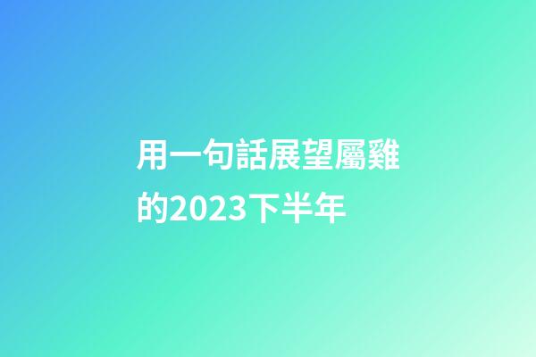 用一句話展望屬雞的2023下半年