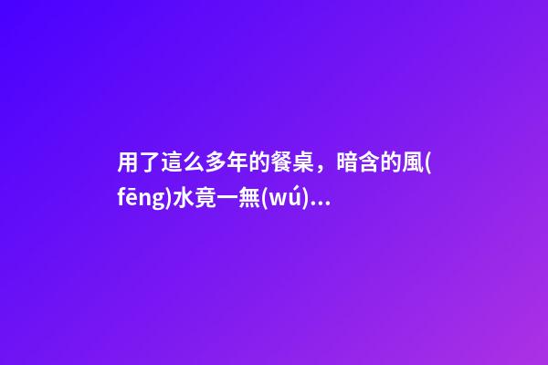 用了這么多年的餐桌，暗含的風(fēng)水竟一無(wú)所知？