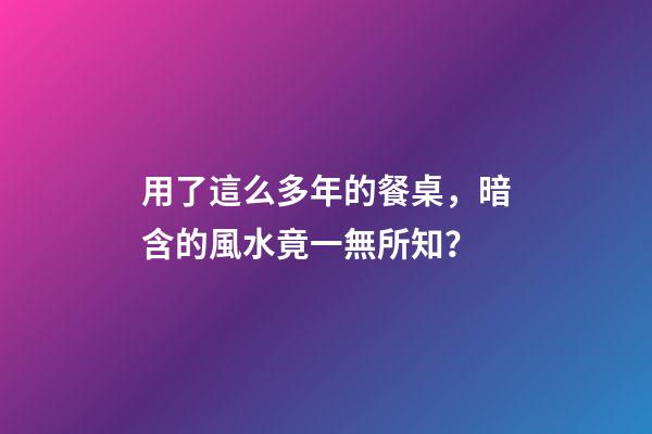 用了這么多年的餐桌，暗含的風水竟一無所知？