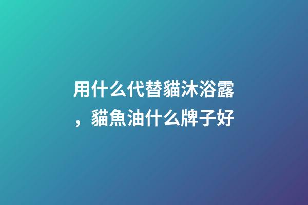 用什么代替貓沐浴露，貓魚油什么牌子好-第1張-觀點-玄機派