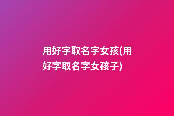 用好字取名字女孩(用好字取名字女孩子)
