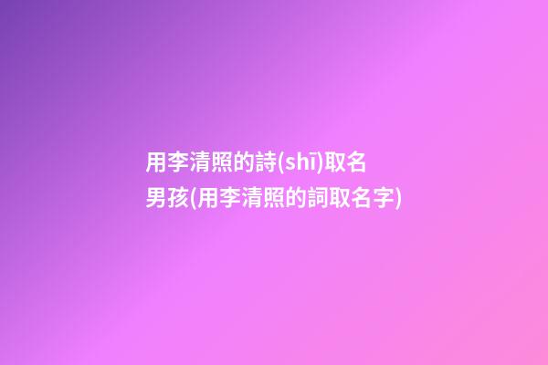 用李清照的詩(shī)取名男孩(用李清照的詞取名字)