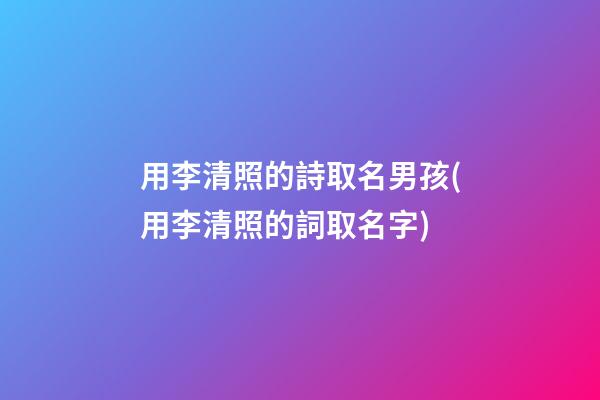 用李清照的詩取名男孩(用李清照的詞取名字)