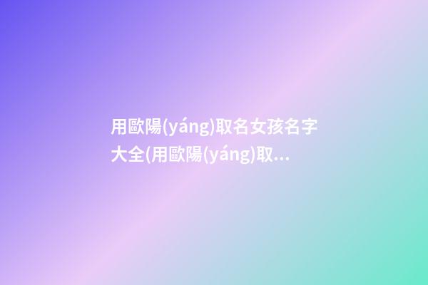 用歐陽(yáng)取名女孩名字大全(用歐陽(yáng)取名女孩名字大全四個(gè)字)