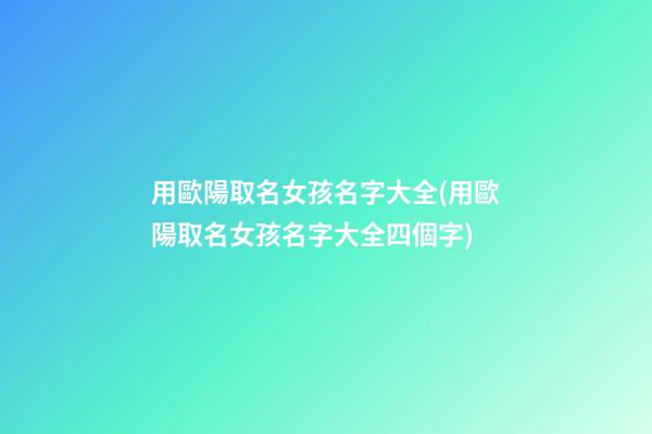 用歐陽取名女孩名字大全(用歐陽取名女孩名字大全四個字)