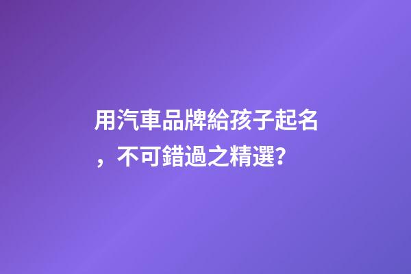 用汽車品牌給孩子起名，不可錯過之精選？-第1張-商標(biāo)起名-玄機派