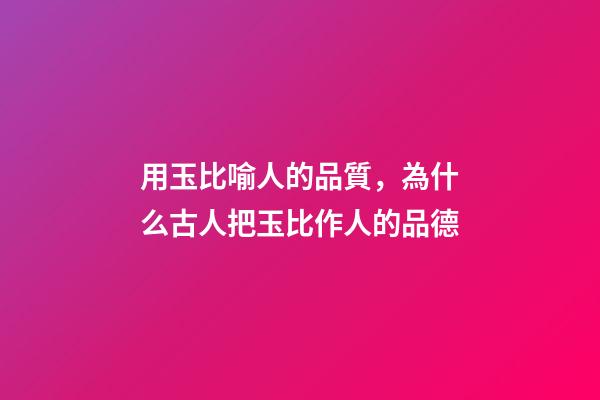 用玉比喻人的品質，為什么古人把玉比作人的品德-第1張-觀點-玄機派