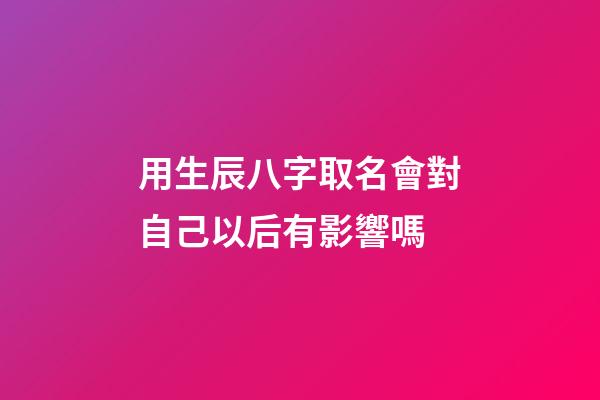 用生辰八字取名會對自己以后有影響嗎