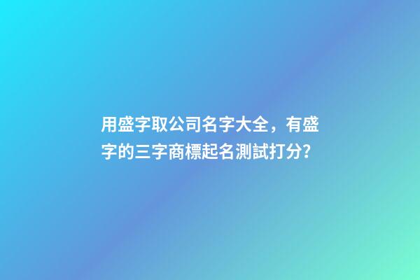 用盛字取公司名字大全，有盛字的三字商標起名測試打分？-第1張-公司起名-玄機派