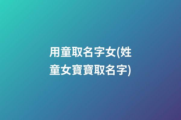 用童取名字女(姓童女寶寶取名字)