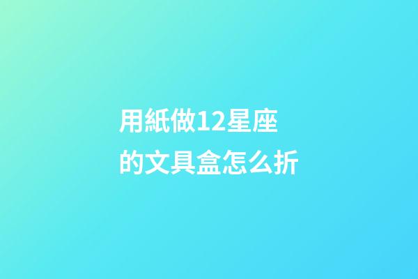 用紙做12星座的文具盒怎么折-第1張-星座運勢-玄機派